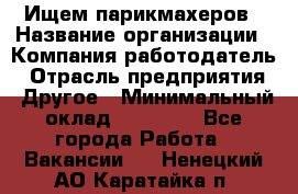 Ищем парикмахеров › Название организации ­ Компания-работодатель › Отрасль предприятия ­ Другое › Минимальный оклад ­ 20 000 - Все города Работа » Вакансии   . Ненецкий АО,Каратайка п.